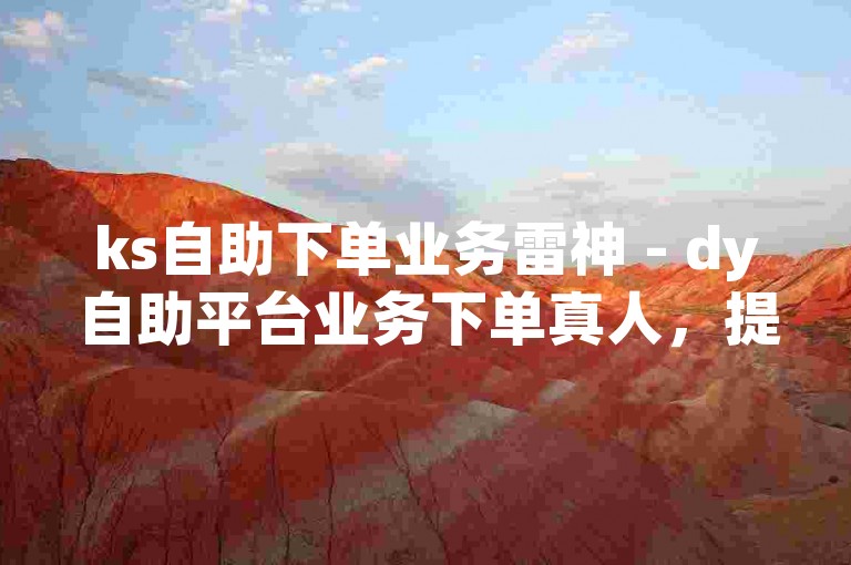 ks自助下单业务雷神 - dy自助平台业务下单真人，提供便捷的在线服务体验。