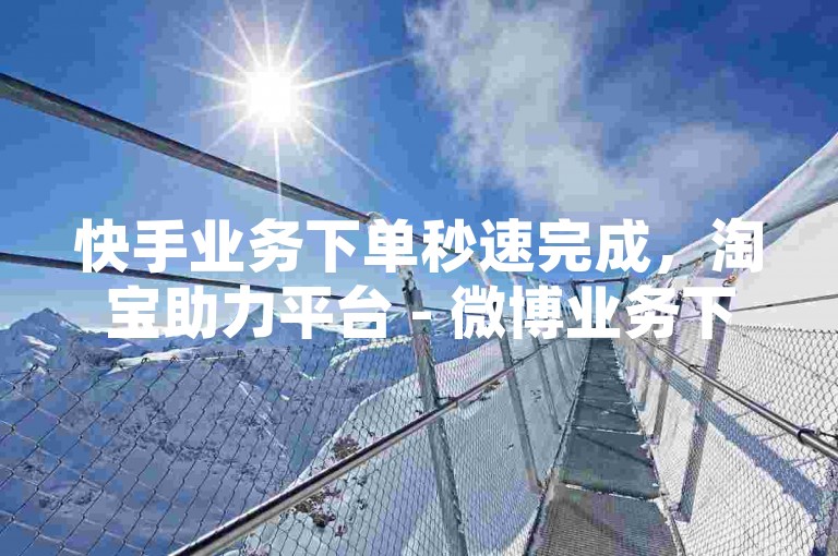 快手业务下单秒速完成，淘宝助力平台 - 微博业务下单全天候服务 - 微博一元100个赞网站。