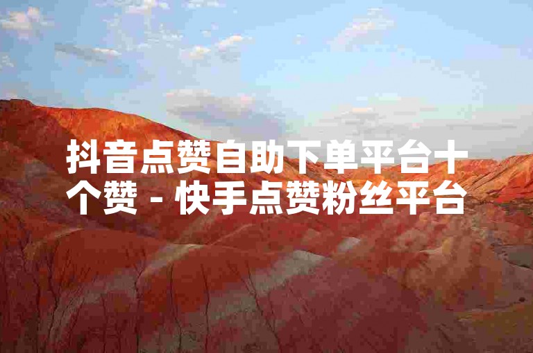 抖音点赞自助下单平台十个赞 - 快手点赞粉丝平台。