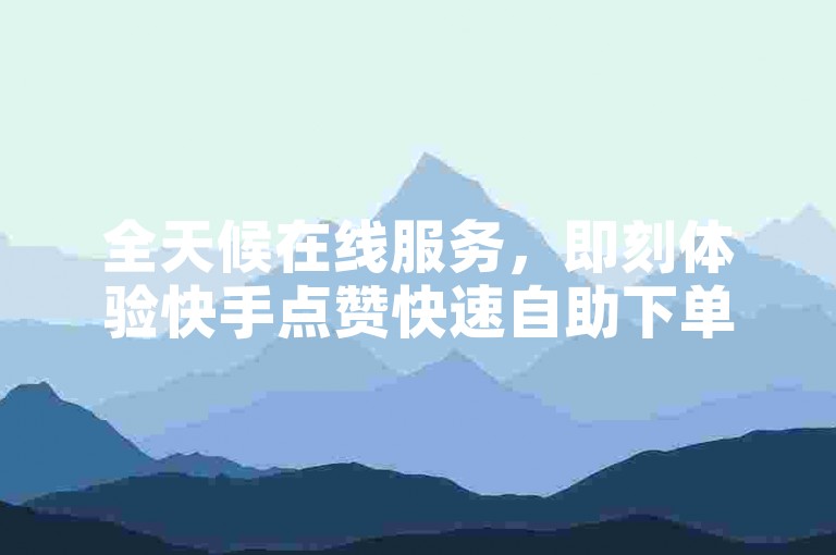 全天候在线服务，即刻体验快手点赞快速自助下单的便捷。