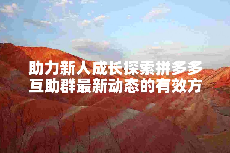 助力新人成长探索拼多多互助群最新动态的有效方法。