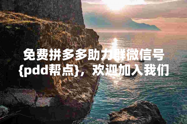 免费拼多多助力群微信号{pdd帮点}，欢迎加入我们，一起享受购物的乐趣。