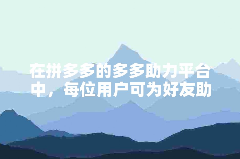 在拼多多的多多助力平台中，每位用户可为好友助力的次数有具体限制。