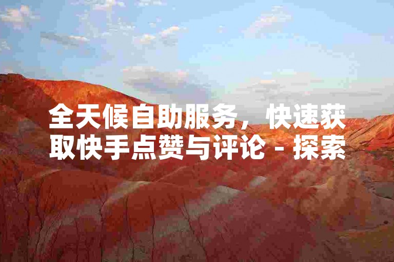 全天候自助服务，快速获取快手点赞与评论 - 探索ks赞评论自助下单的便捷网站。