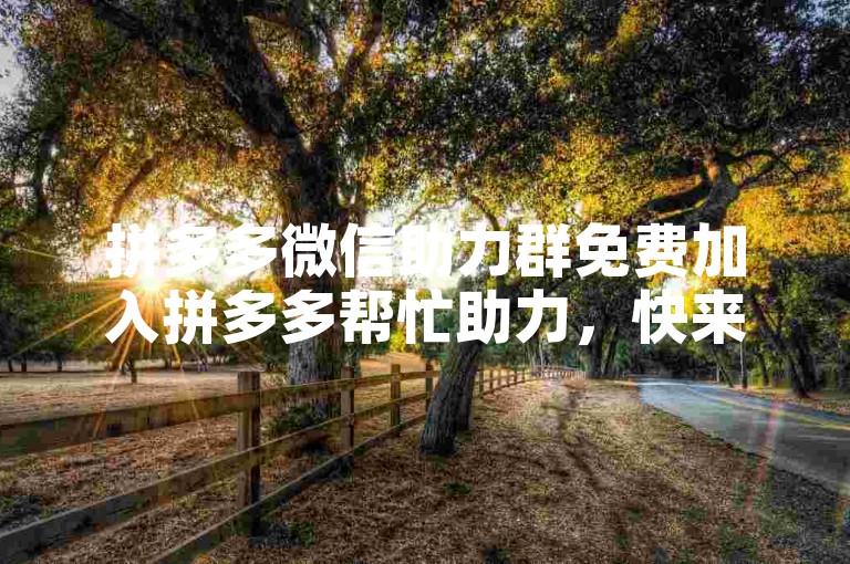 拼多多微信助力群免费加入拼多多帮忙助力，快来一起享受拼团乐趣吧！