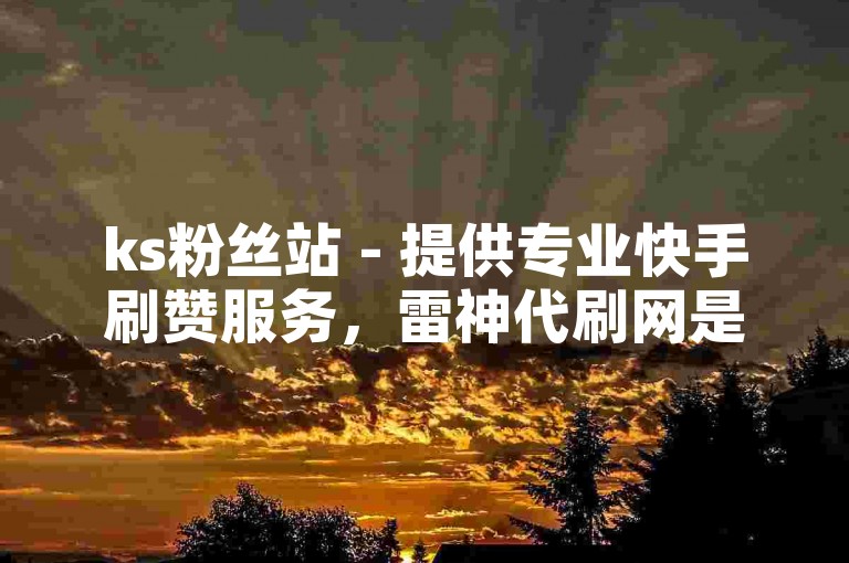 ks粉丝站 - 提供专业快手刷赞服务，雷神代刷网是您提升人气的首选平台。