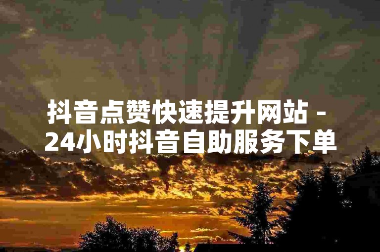 抖音点赞快速提升网站 - 24小时抖音自助服务下单QQ平台。
