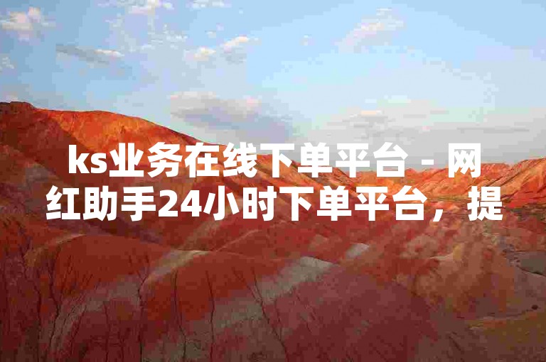 ks业务在线下单平台 - 网红助手24小时下单平台，提供全天候的便捷服务。