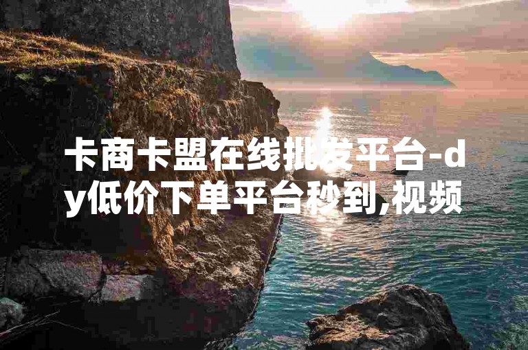 卡商卡盟在线批发平台-dy低价下单平台秒到,视频号自助平台业务下单真人