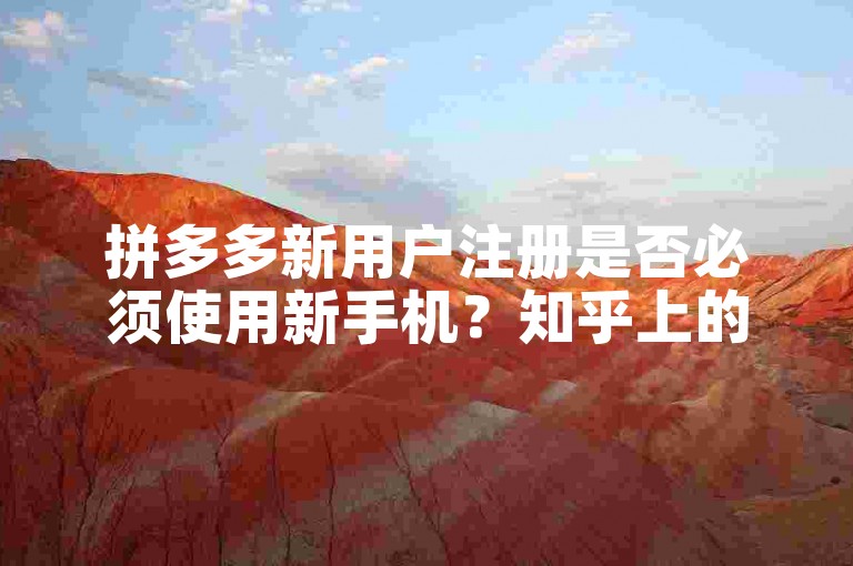 拼多多新用户注册是否必须使用新手机？知乎上的讨论与解析。