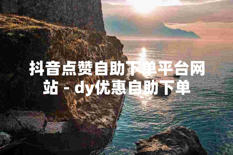 抖音点赞自助下单平台网站 - dy优惠自助下单
