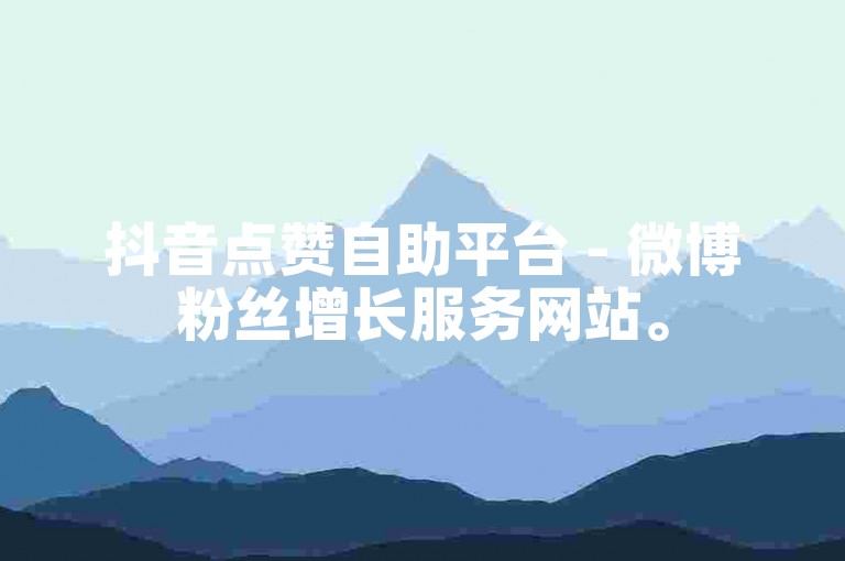抖音点赞自助平台 - 微博粉丝增长服务网站。