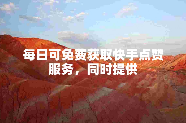 每日可免费获取快手点赞服务，同时提供50赞充值及抖音业务优惠自助下单平台。