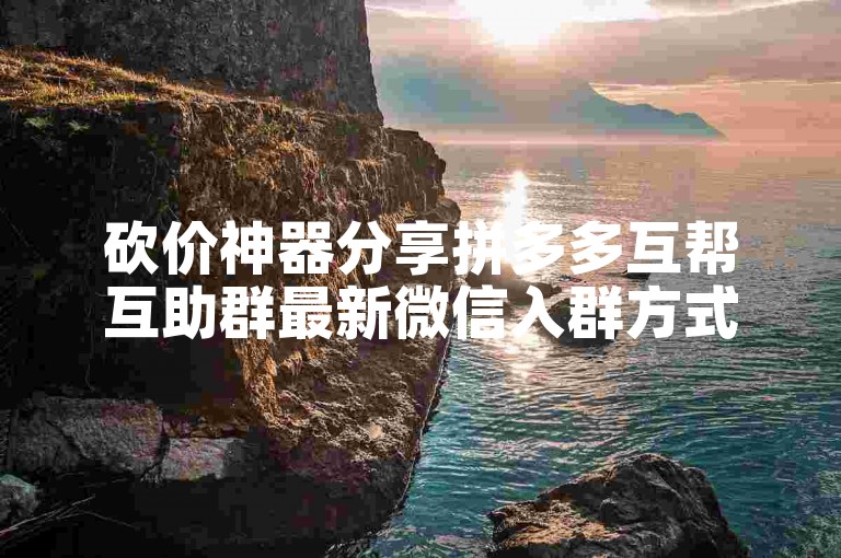 砍价神器分享拼多多互帮互助群最新微信入群方式。