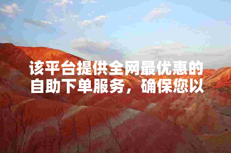 该平台提供全网最优惠的自助下单服务，确保您以最低价格享受便捷的下单体验。