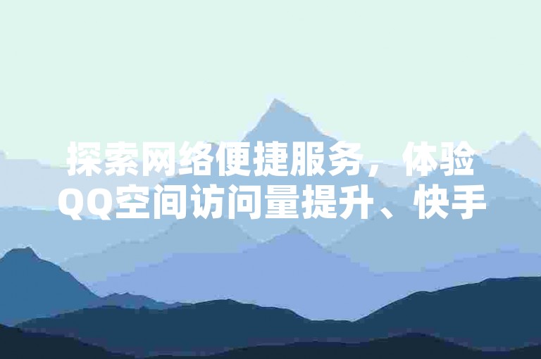 探索网络便捷服务，体验QQ空间访问量提升、快手自助业务及抖音24小时业务平台的无缝对接。