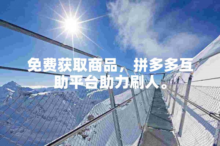 免费获取商品，拼多多互助平台助力刷人。