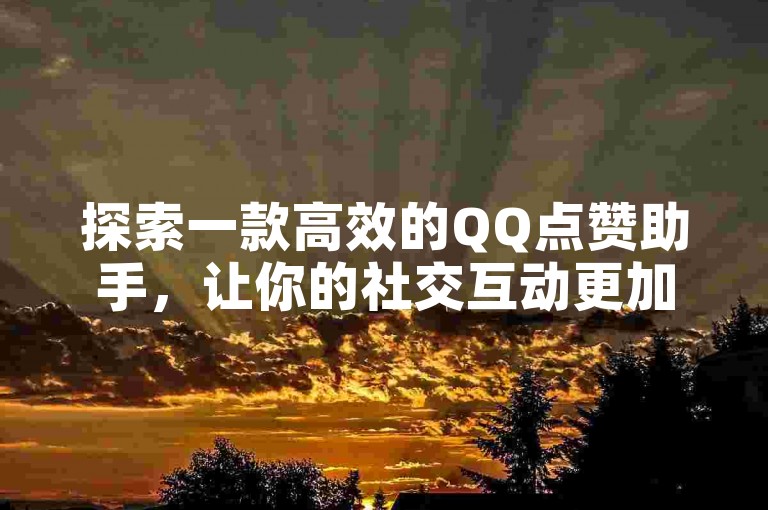 探索一款高效的QQ点赞助手，让你的社交互动更加精彩！