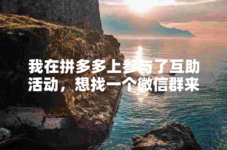 我在拼多多上参与了互助活动，想找一个微信群来互相帮助，但在知乎上搜索拼多多助力群却一无所获。