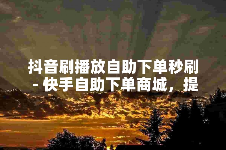 抖音刷播放自助下单秒刷 - 快手自助下单商城，提供快速提升视频播放量和点赞数的服务。
