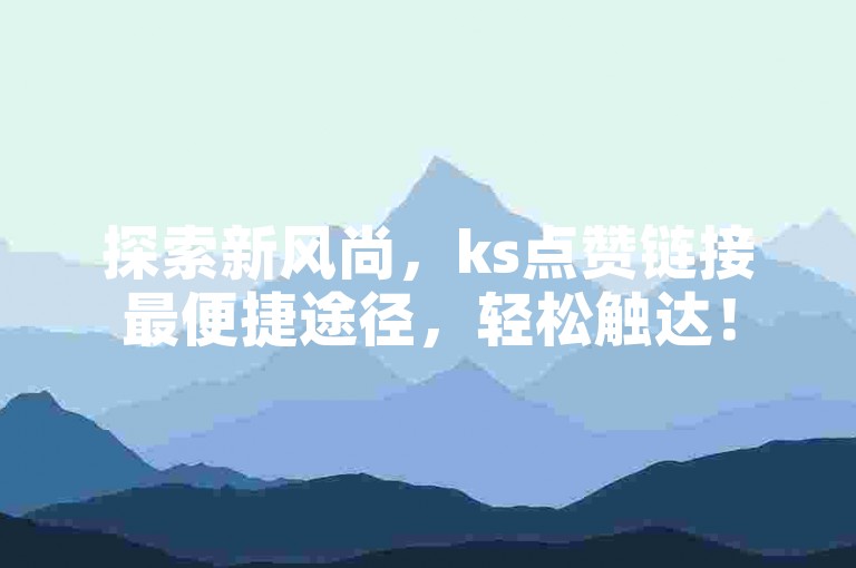 探索新风尚，ks点赞链接最便捷途径，轻松触达！
