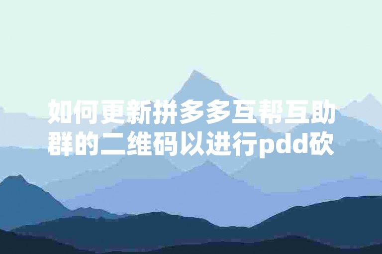 如何更新拼多多互帮互助群的二维码以进行pdd砍价活动？