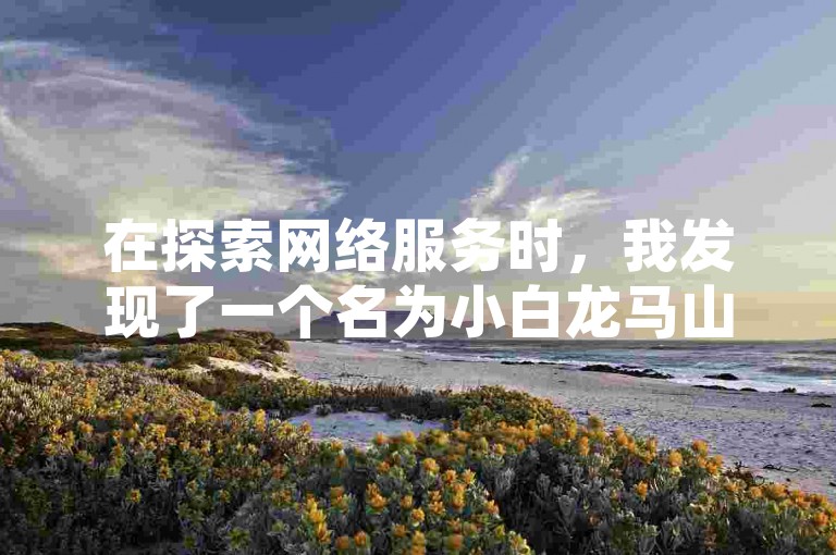 在探索网络服务时，我发现了一个名为小白龙马山有限责任公司的抖音业务卡盟平台，它提供了包括0.01元快手买热度的服务，但关于卡盟刷QQ钻的可信度以及如何为QQ资料卡充赞，我仍持谨慎态度。