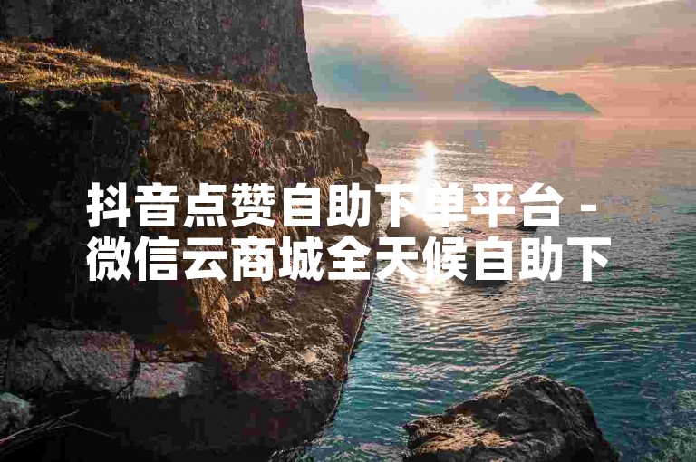 抖音点赞自助下单平台 - 微信云商城全天候自助下单平台。