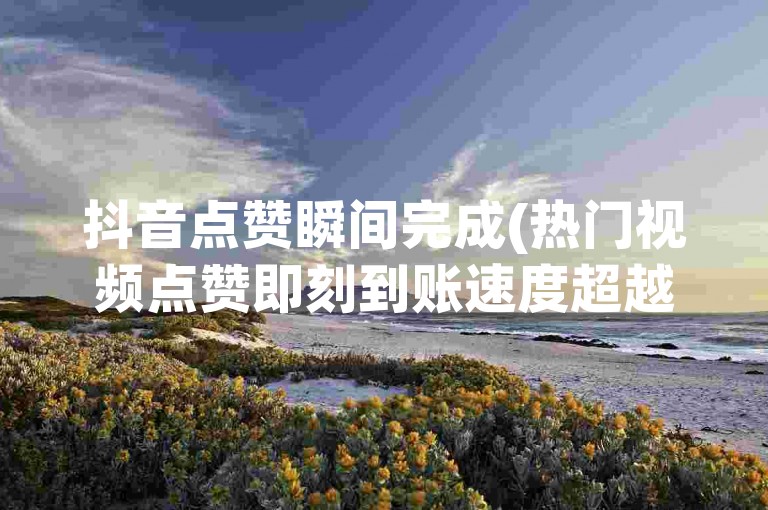 抖音点赞瞬间完成(热门视频点赞即刻到账速度超越预期)。
