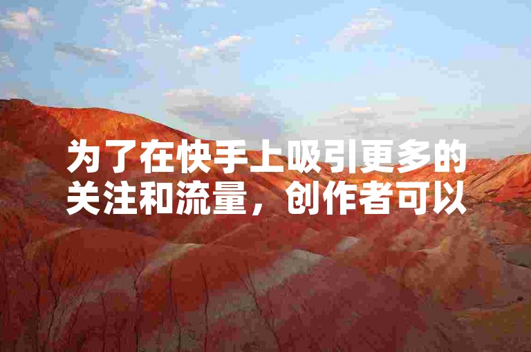 为了在快手上吸引更多的关注和流量，创作者可以尝试发布与热门话题相关的内容，并利用吸引人的标题和封面来提高视频的点击率。