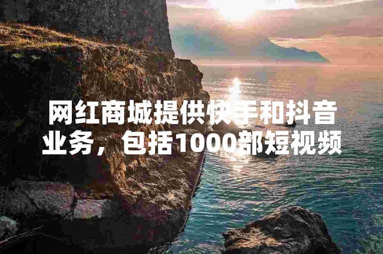 网红商城提供快手和抖音业务，包括1000部短视频推广服务，价格低至0.3元每万赞，并支持QQ自助下单。