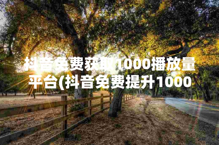 抖音免费获取1000播放量平台(抖音免费提升1000播放量)