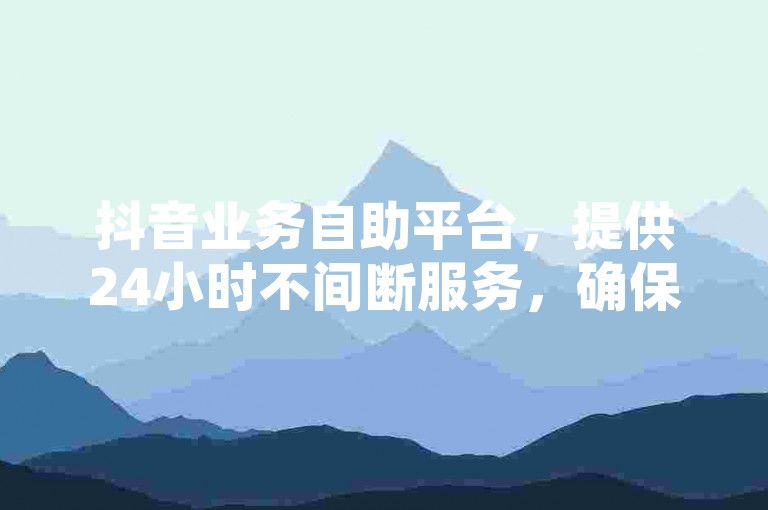 抖音业务自助平台，提供24小时不间断服务，确保您的账号快速获得关注和播放量提升。