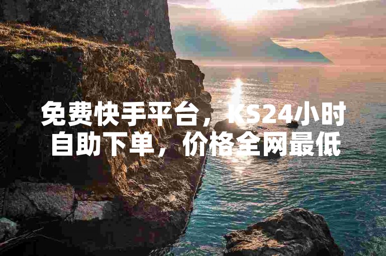 免费快手平台，KS24小时自助下单，价格全网最低。