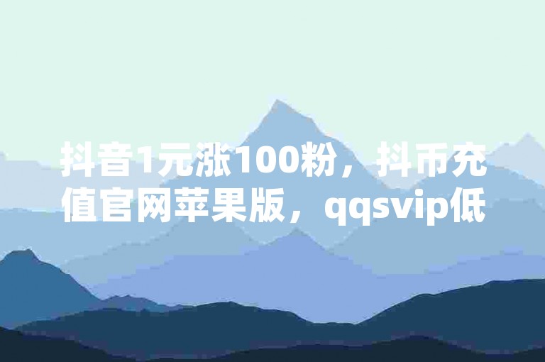 抖音1元涨100粉，抖币充值官网苹果版，qqsvip低价充值网站，抖音60级号能卖多少钱。