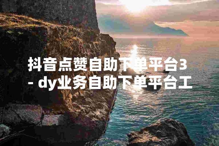 抖音点赞自助下单平台3 - dy业务自助下单平台工具