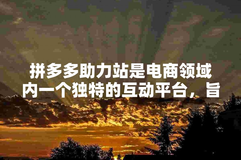 拼多多助力站是电商领域内一个独特的互动平台，旨在通过用户间的互助来增加商品销量。