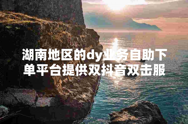 湖南地区的dy业务自助下单平台提供双抖音双击服务。