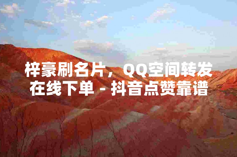梓豪刷名片，QQ空间转发在线下单 - 抖音点赞靠谱平台 - KS播放量自助独家揭秘再战