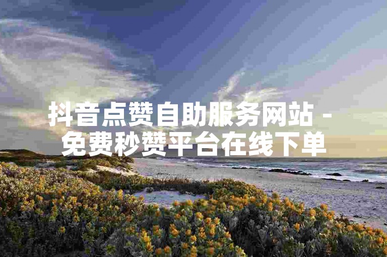 抖音点赞自助服务网站 - 免费秒赞平台在线下单