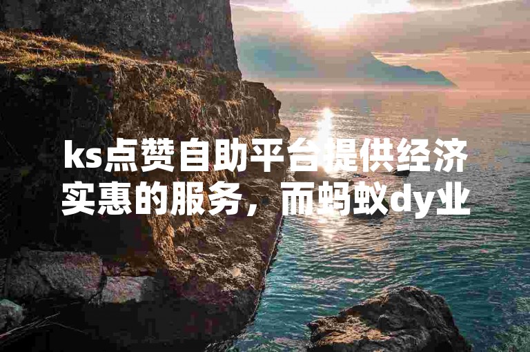 ks点赞自助平台提供经济实惠的服务，而蚂蚁dy业务自助下单平台则支持在线操作。