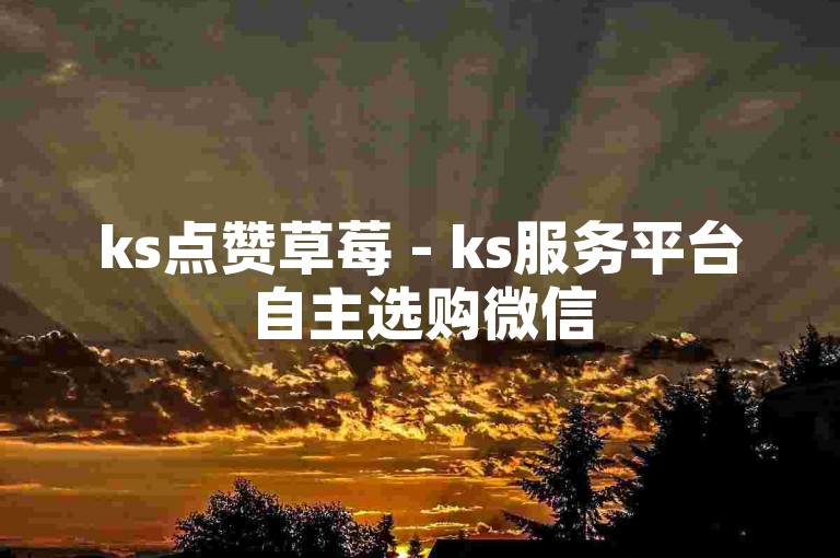 ks点赞草莓 - ks服务平台自主选购微信
