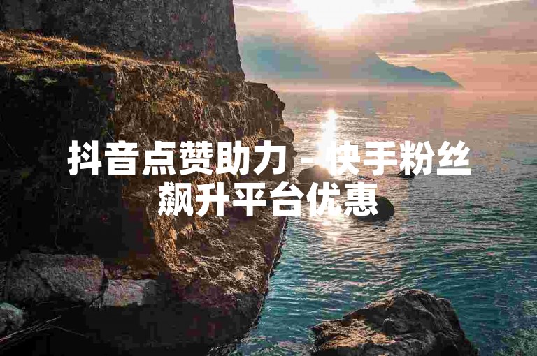 抖音点赞助力 - 快手粉丝飙升平台优惠