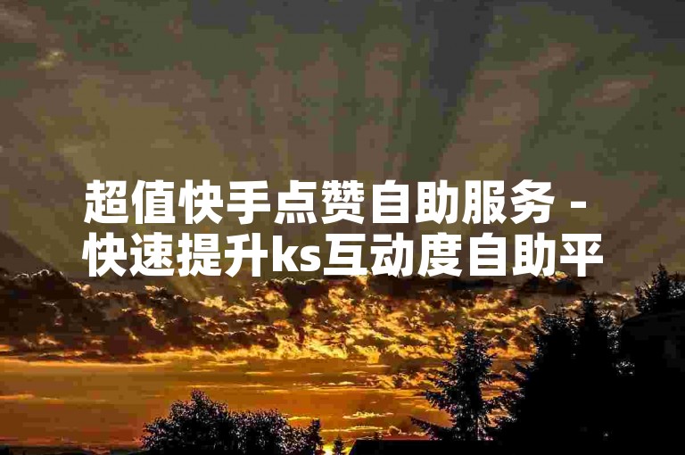 超值快手点赞自助服务 - 快速提升ks互动度自助平台
