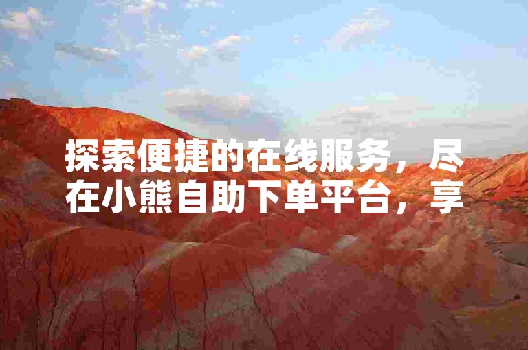 探索便捷的在线服务，尽在小熊自助下单平台，享受超值优惠。