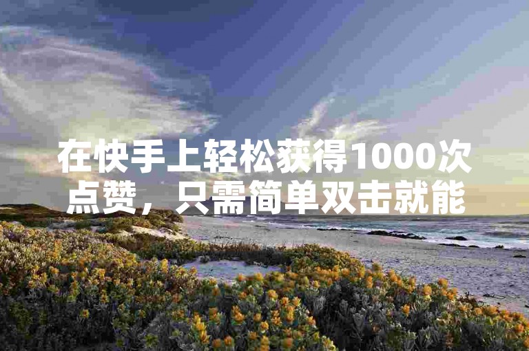 在快手上轻松获得1000次点赞，只需简单双击就能赚到0.01元，小白龙马山提供的房产装修服务绝对让您放心满意！