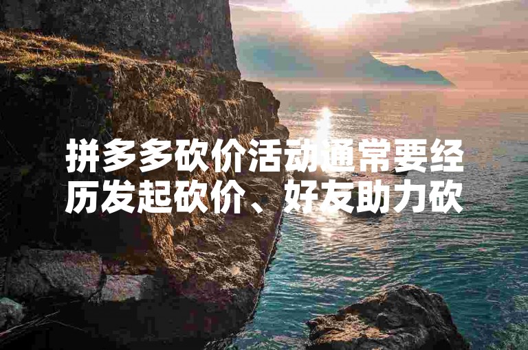 拼多多砍价活动通常要经历发起砍价、好友助力砍价、砍价进度更新以及砍价成功或失败这几个关键阶段。