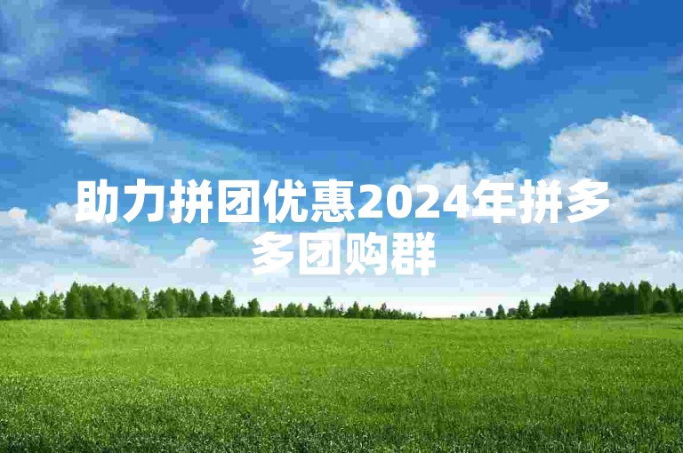 助力拼团优惠2024年拼多多团购群