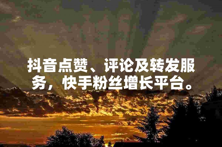 抖音点赞、评论及转发服务，快手粉丝增长平台。