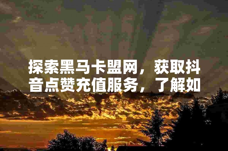 探索黑马卡盟网，获取抖音点赞充值服务，了解如何通过苹果链接进行充值及开通抖音钱包。